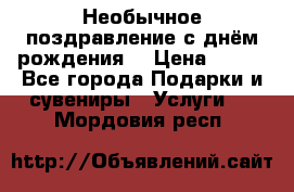 Необычное поздравление с днём рождения. › Цена ­ 200 - Все города Подарки и сувениры » Услуги   . Мордовия респ.